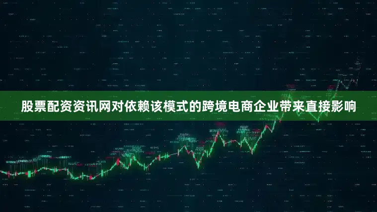股票配资资讯网对依赖该模式的跨境电商企业带来直接影响
