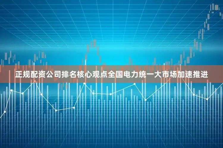 正规配资公司排名　　核心观点　　全国电力统一大市场加速推进