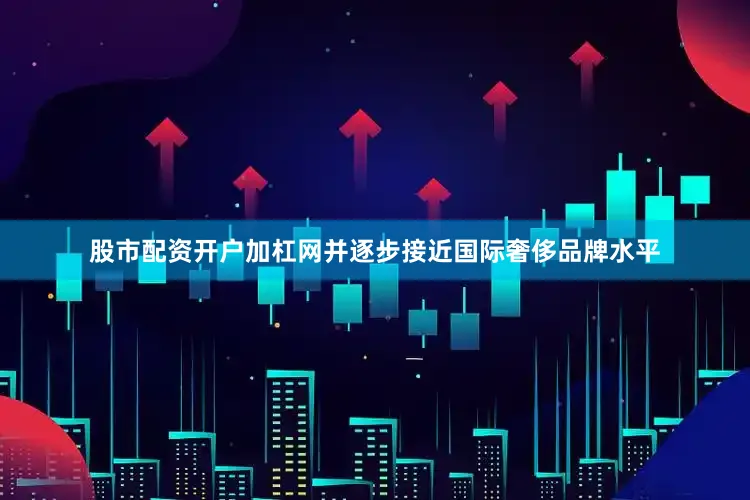 股市配资开户加杠网并逐步接近国际奢侈品牌水平