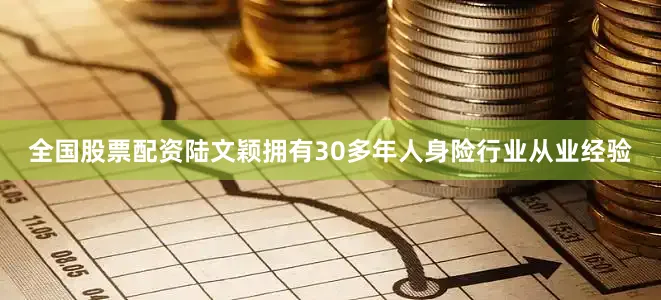 全国股票配资陆文颖拥有30多年人身险行业从业经验