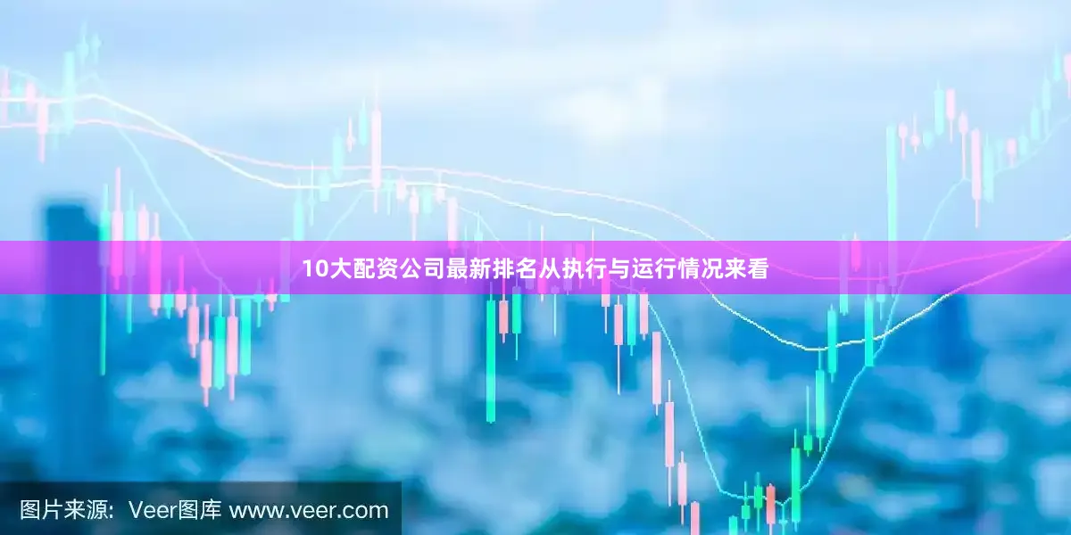 10大配资公司最新排名从执行与运行情况来看