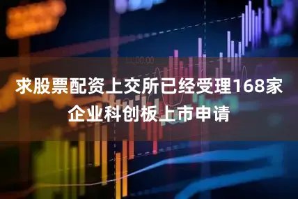 求股票配资上交所已经受理168家企业科创板上市申请