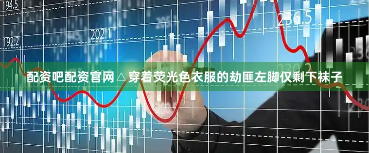 配资吧配资官网△穿着荧光色衣服的劫匪左脚仅剩下袜子