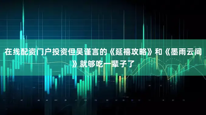 在线配资门户投资但吴谨言的《延禧攻略》和《墨雨云间》就够吃一辈子了