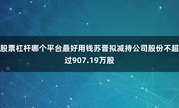 股票杠杆哪个平台最好用钱苏晋拟减持公司股份不超过907.19万股
