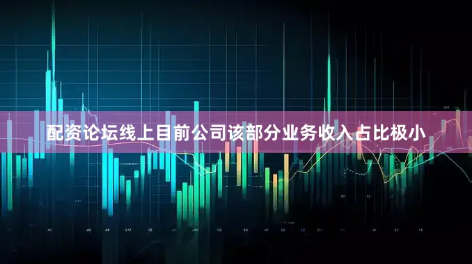配资论坛线上目前公司该部分业务收入占比极小