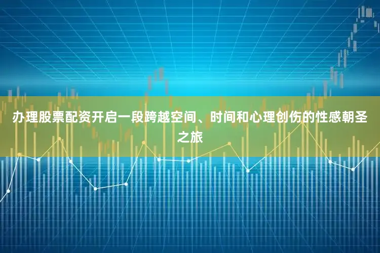 办理股票配资开启一段跨越空间、时间和心理创伤的性感朝圣之旅