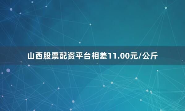 山西股票配资平台相差11.00元/公斤