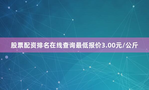 股票配资排名在线查询最低报价3.00元/公斤