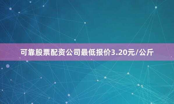 可靠股票配资公司最低报价3.20元/公斤