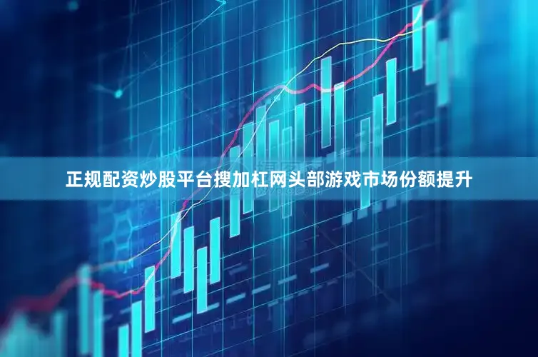 正规配资炒股平台搜加杠网头部游戏市场份额提升