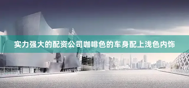 实力强大的配资公司咖啡色的车身配上浅色内饰