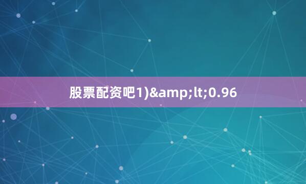 股票配资吧1)&lt;0.96