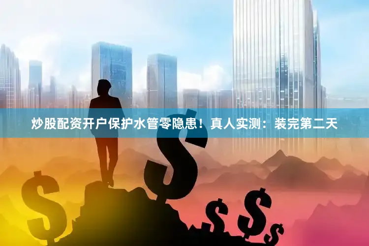 炒股配资开户保护水管零隐患！真人实测：装完第二天
