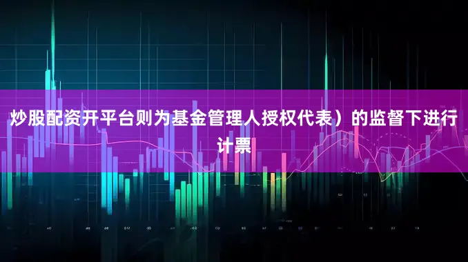 炒股配资开平台则为基金管理人授权代表)的监督下进行计票