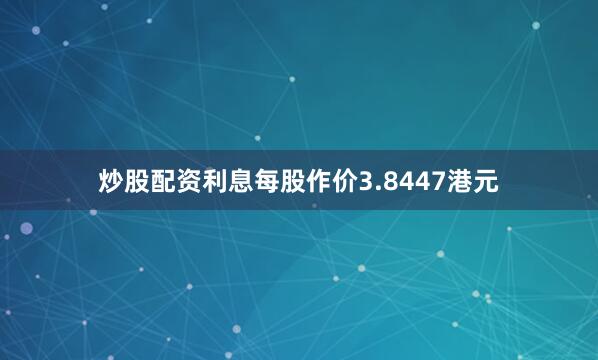 炒股配资利息每股作价3.8447港元