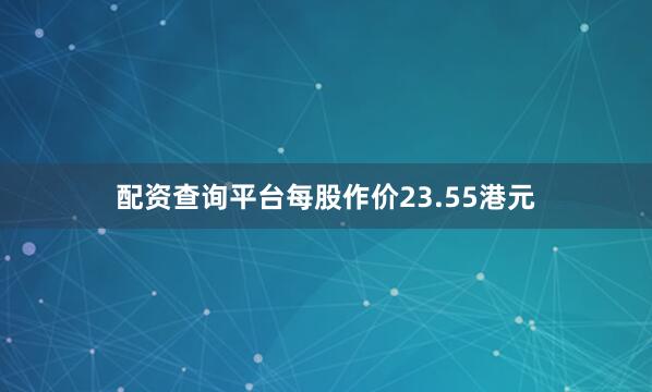 配资查询平台每股作价23.55港元