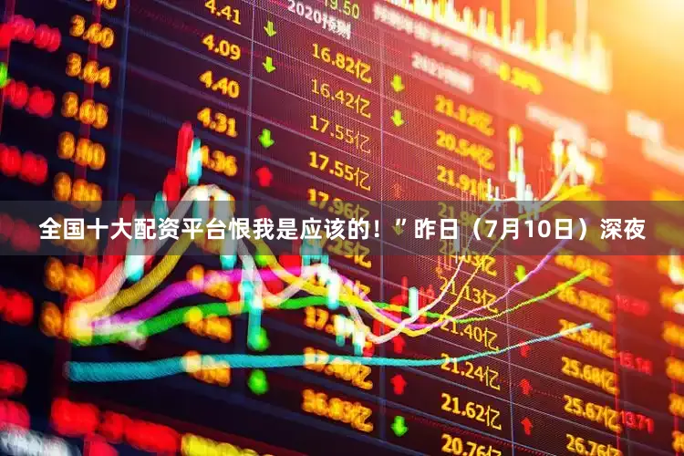 全国十大配资平台恨我是应该的！”昨日（7月10日）深夜