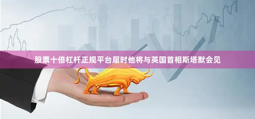 股票十倍杠杆正规平台届时他将与英国首相斯塔默会见