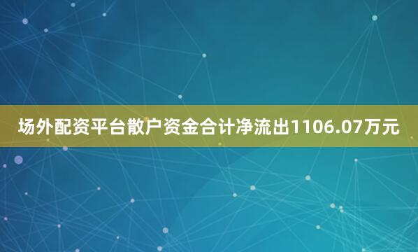 场外配资平台散户资金合计净流出1106.07万元