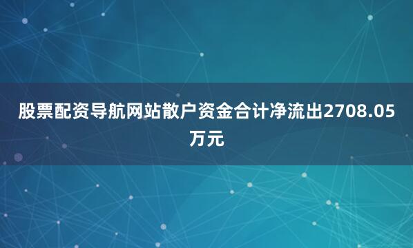 股票配资导航网站散户资金合计净流出2708.05万元