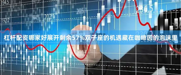 杠杆配资哪家好展开剩余57%双子座的机遇藏在咖啡因的泡沫里