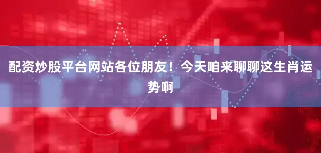 配资炒股平台网站各位朋友！今天咱来聊聊这生肖运势啊