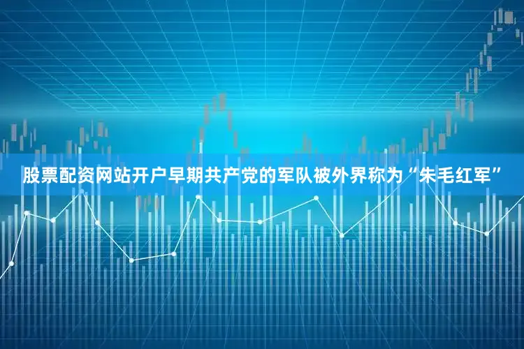 股票配资网站开户早期共产党的军队被外界称为“朱毛红军”
