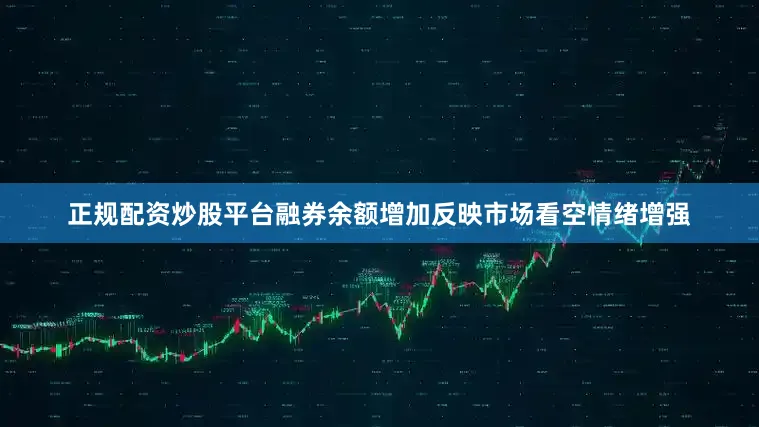 正规配资炒股平台融券余额增加反映市场看空情绪增强
