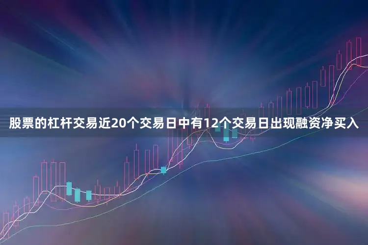 股票的杠杆交易近20个交易日中有12个交易日出现融资净买入