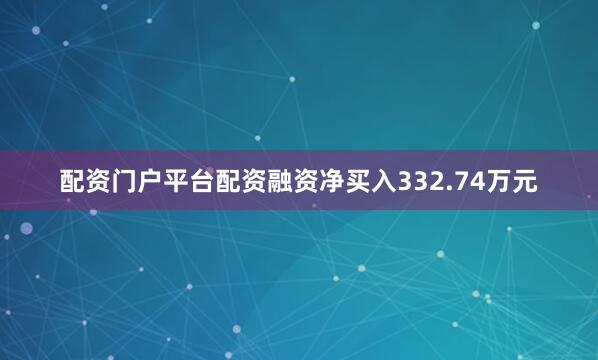 配资门户平台配资融资净买入332.74万元