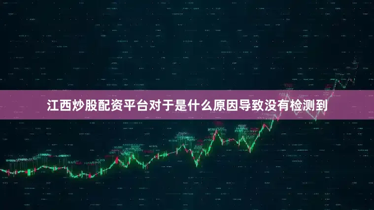 江西炒股配资平台对于是什么原因导致没有检测到