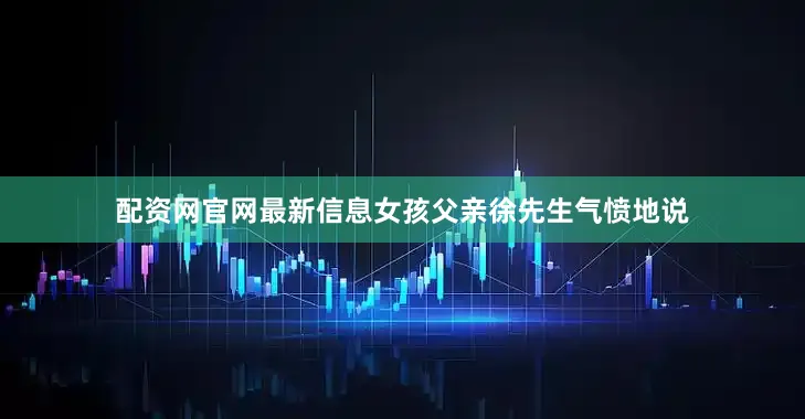 配资网官网最新信息女孩父亲徐先生气愤地说