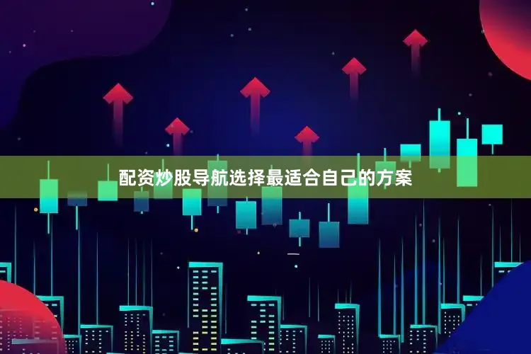配资炒股导航选择最适合自己的方案