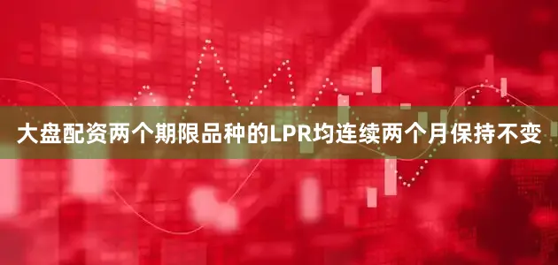 大盘配资两个期限品种的LPR均连续两个月保持不变
