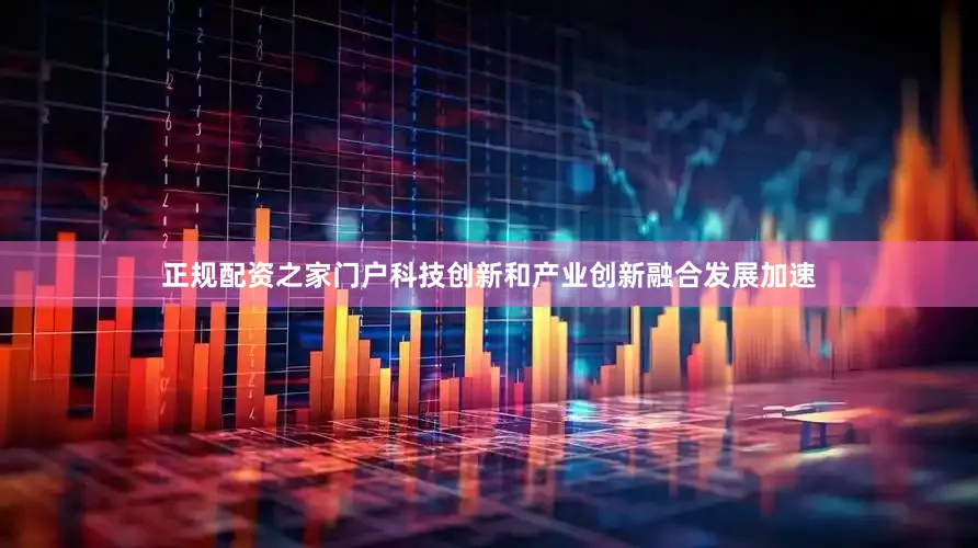 正规配资之家门户科技创新和产业创新融合发展加速