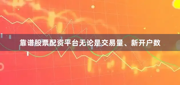 靠谱股票配资平台　　无论是交易量、新开户数
