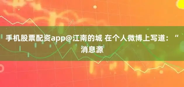 手机股票配资app@江南的城 在个人微博上写道：“消息源