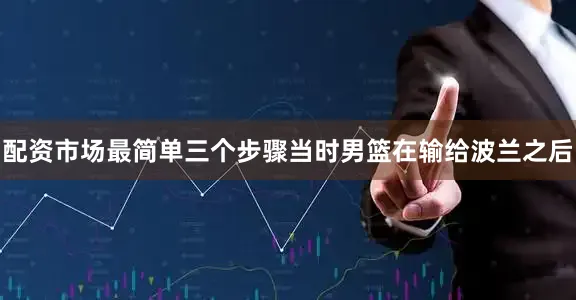 配资市场最简单三个步骤当时男篮在输给波兰之后