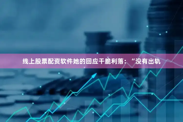 线上股票配资软件她的回应干脆利落：“没有出轨