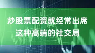 炒股票配资就经常出席这种高端的社交局