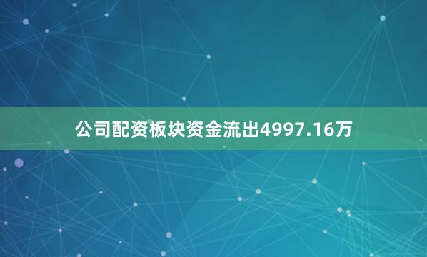 公司配资板块资金流出4997.16万