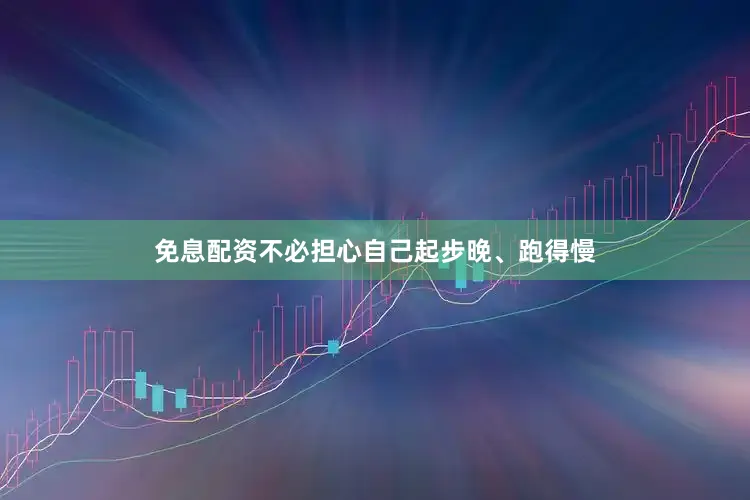 免息配资不必担心自己起步晚、跑得慢