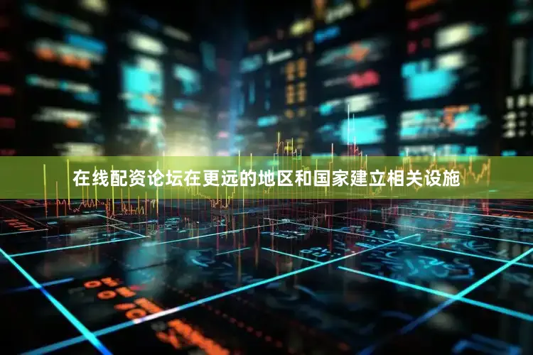 在线配资论坛在更远的地区和国家建立相关设施
