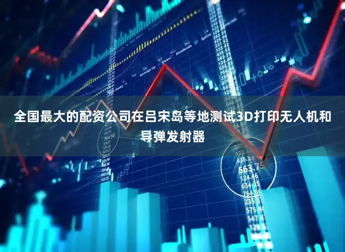 全国最大的配资公司在吕宋岛等地测试3D打印无人机和导弹发射器
