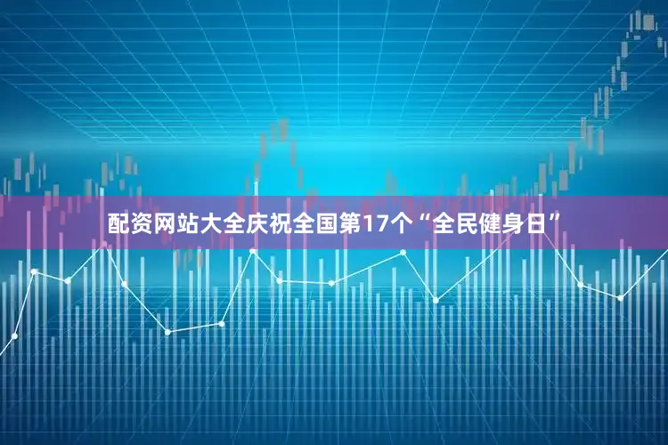 配资网站大全庆祝全国第17个“全民健身日”