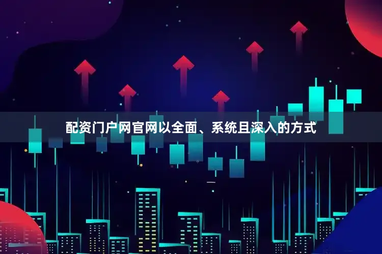 配资门户网官网以全面、系统且深入的方式