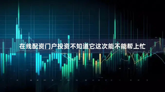 在线配资门户投资不知道它这次能不能帮上忙