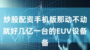 炒股配资手机版那动不动就好几亿一台的EUV设备