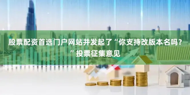 股票配资首选门户网站并发起了“你支持改版本名吗？”投票征集意见